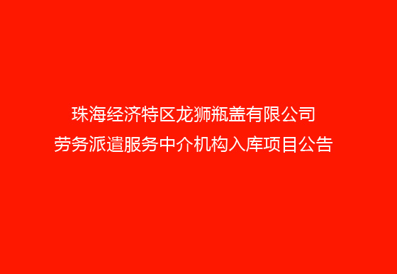 珠海经济特区龙狮瓶盖有限公司劳务派遣服务中介机构入库项目公告