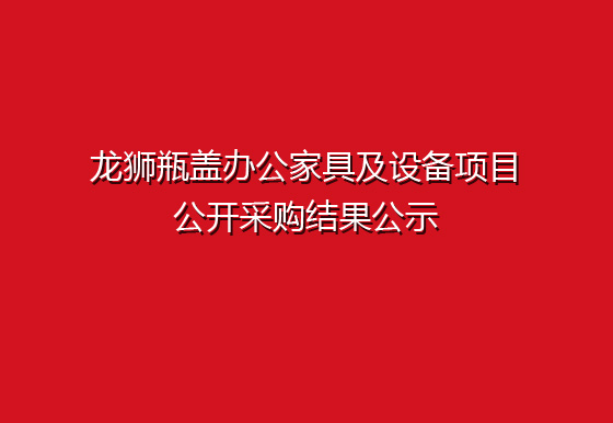 龙狮瓶盖办公家具及设备项目公开采购结果公示