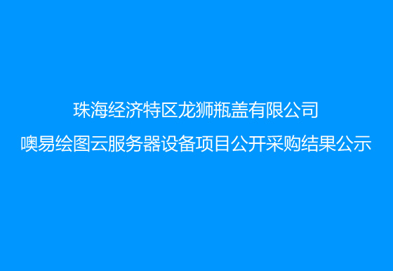 珠海经济特区龙狮瓶盖有限公司噢易绘图云服务器设备项目公开采购结果公示