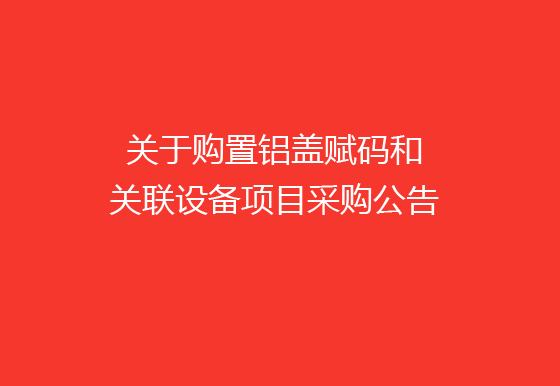 珠海经济特区龙狮瓶盖有限公司关于购置铝盖赋码和关联设备项目采购公告