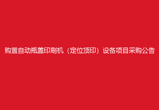 珠海经济特区龙狮瓶盖有限公司关于购置自动瓶盖印刷机（定位顶印）设备项目采购公告