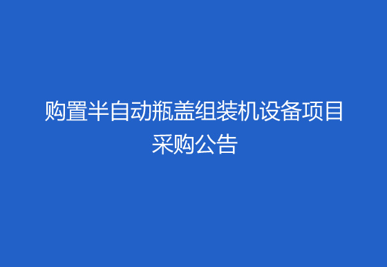 珠海经济特区龙狮瓶盖有限公司关于购置半自动瓶盖组装机（内五件）设备项目采购公告